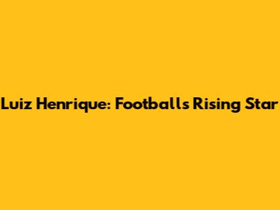 Luiz Henrique: Football's Rising Star