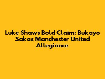 Luke Shaw's Bold Claim: Bukayo Saka's Manchester United Allegiance