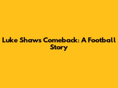 Luke Shaw's Comeback: A Football Story