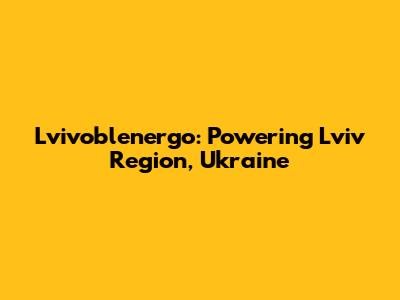 Lvivoblenergo: Powering Lviv Region, Ukraine