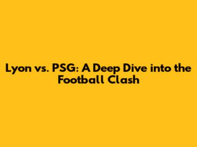 Lyon vs. PSG: A Deep Dive into the Football Clash
