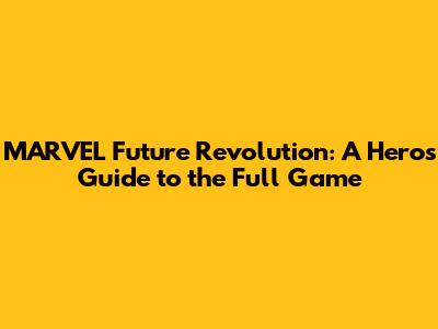 MARVEL Future Revolution: A Hero's Guide to the Full Game