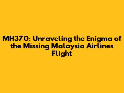 MH370: Unraveling the Enigma of the Missing Malaysia Airlines Flight