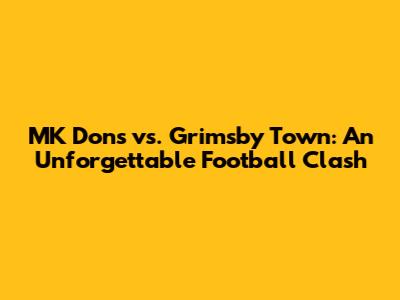MK Dons vs. Grimsby Town: An Unforgettable Football Clash