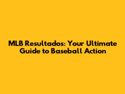 MLB Resultados: Your Ultimate Guide to Baseball Action