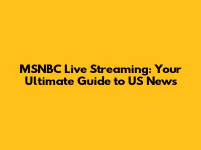 MSNBC Live Streaming: Your Ultimate Guide to US News