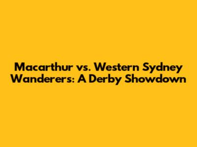 Macarthur vs. Western Sydney Wanderers: A Derby Showdown