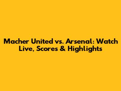 Macher United vs. Arsenal: Watch Live, Scores & Highlights
