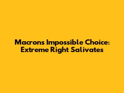 Macron's Impossible Choice: Extreme Right Salivates