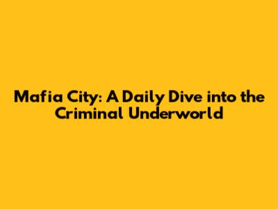 Mafia City: A Daily Dive into the Criminal Underworld