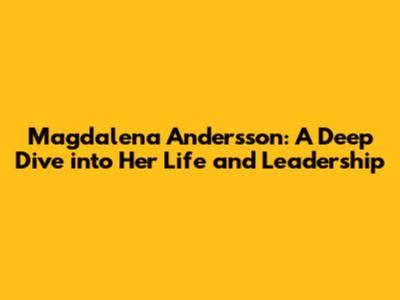 Magdalena Andersson: A Deep Dive into Her Life and Leadership