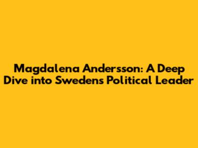 Magdalena Andersson: A Deep Dive into Sweden's Political Leader