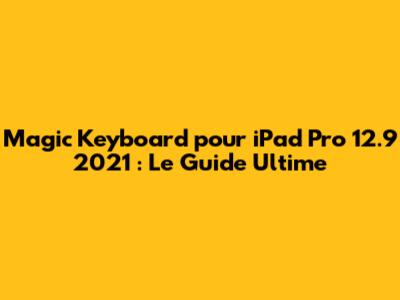 Magic Keyboard pour iPad Pro 12.9" 2021 : Le Guide Ultime