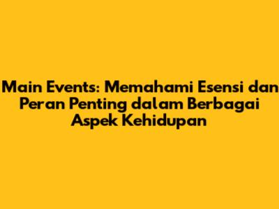 Main Events: Memahami Esensi dan Peran Penting dalam Berbagai Aspek Kehidupan