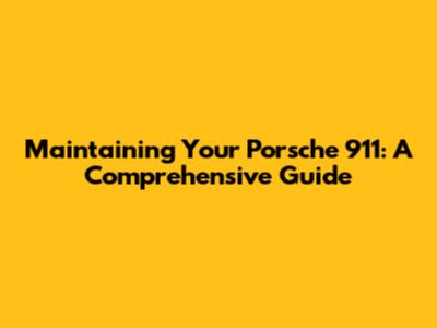 Maintaining Your Porsche 911: A Comprehensive Guide