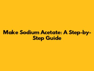 Make Sodium Acetate: A Step-by-Step Guide