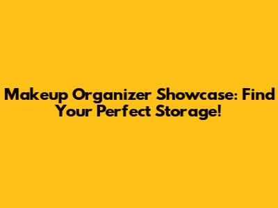 Makeup Organizer Showcase: Find Your Perfect Storage!