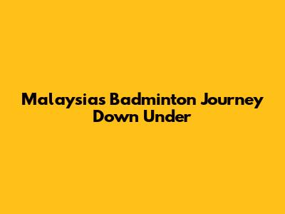 Malaysia's Badminton Journey Down Under