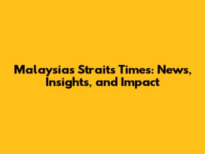 Malaysia's Straits Times: News, Insights, and Impact