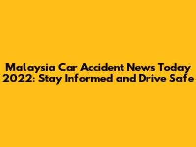 Malaysia Car Accident News Today 2022: Stay Informed and Drive Safe