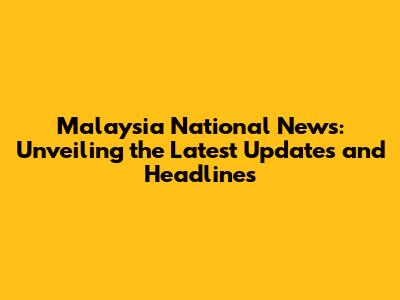 Malaysia National News: Unveiling the Latest Updates and Headlines