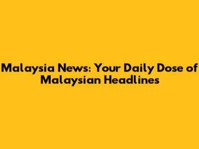 Malaysia News: Your Daily Dose of Malaysian Headlines