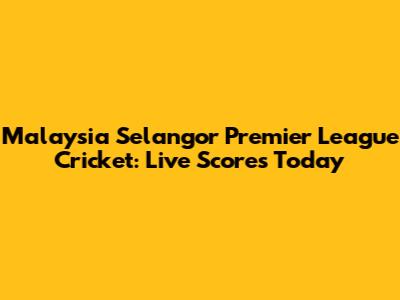 Malaysia Selangor Premier League Cricket: Live Scores Today