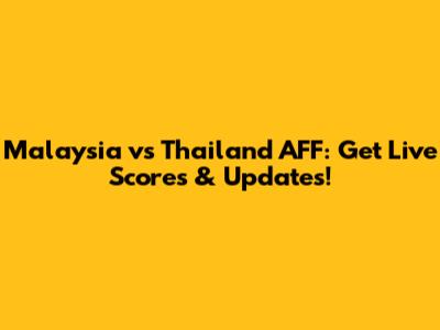 Malaysia vs Thailand AFF: Get Live Scores & Updates!