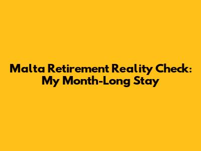 Malta Retirement Reality Check: My Month-Long Stay
