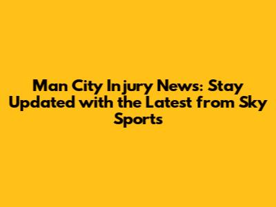 Man City Injury News: Stay Updated with the Latest from Sky Sports