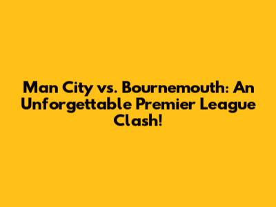 Man City vs. Bournemouth: An Unforgettable Premier League Clash!