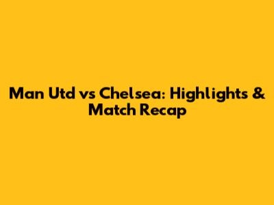 Man Utd vs Chelsea: Highlights & Match Recap