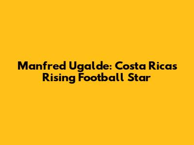 Manfred Ugalde: Costa Rica's Rising Football Star