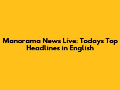 Manorama News Live: Today's Top Headlines in English