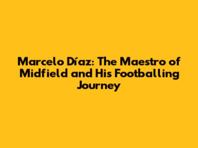 Marcelo Díaz: The Maestro of Midfield and His Footballing Journey