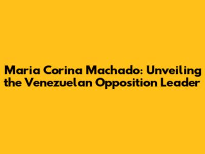 Maria Corina Machado: Unveiling the Venezuelan Opposition Leader
