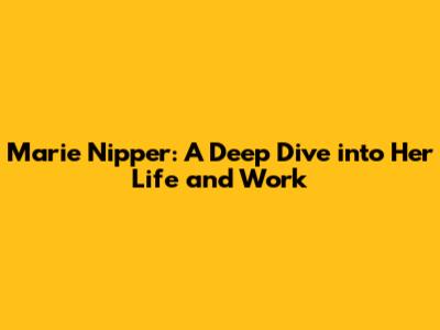 Marie Nipper: A Deep Dive into Her Life and Work