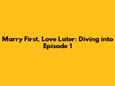 Marry First, Love Later: Diving into Episode 1