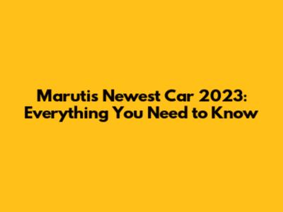 Maruti's Newest Car 2023: Everything You Need to Know