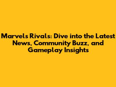 Marvel's Rivals: Dive into the Latest News, Community Buzz, and Gameplay Insights