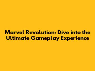 Marvel Revolution: Dive into the Ultimate Gameplay Experience