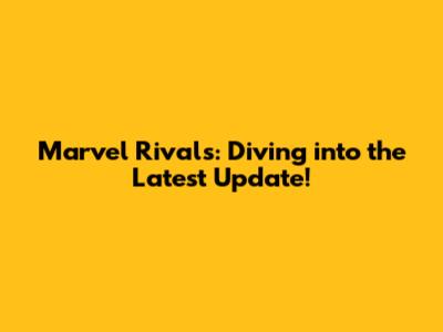 Marvel Rivals: Diving into the Latest Update!