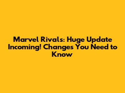 Marvel Rivals: Huge Update Incoming! Changes You Need to Know