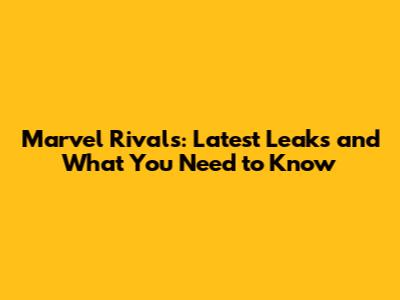 Marvel Rivals: Latest Leaks and What You Need to Know