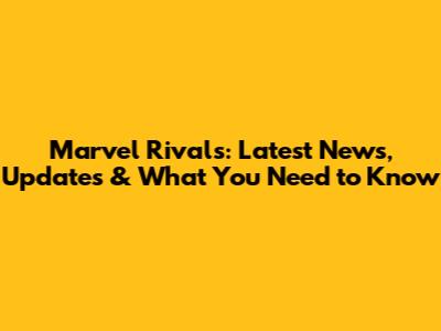 Marvel Rivals: Latest News, Updates & What You Need to Know