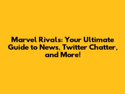 Marvel Rivals: Your Ultimate Guide to News, Twitter Chatter, and More!