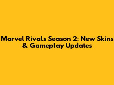 Marvel Rivals Season 2: New Skins & Gameplay Updates