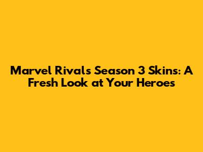 Marvel Rivals Season 3 Skins: A Fresh Look at Your Heroes