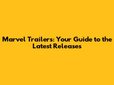 Marvel Trailers: Your Guide to the Latest Releases