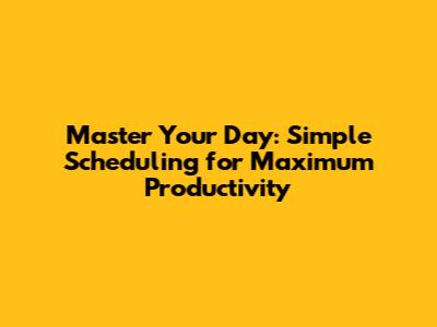 Master Your Day: Simple Scheduling for Maximum Productivity